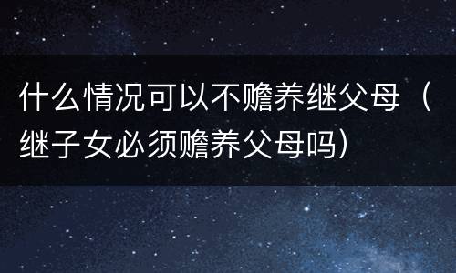 什么情况可以不赡养继父母（继子女必须赡养父母吗）