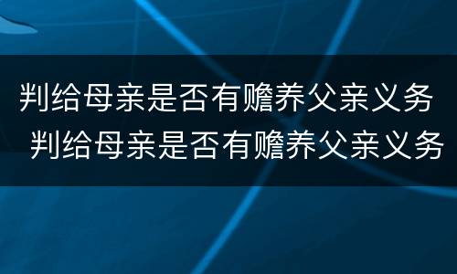 判给母亲是否有赡养父亲义务 判给母亲是否有赡养父亲义务的规定