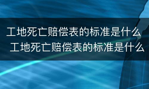 工地死亡赔偿表的标准是什么 工地死亡赔偿表的标准是什么样的