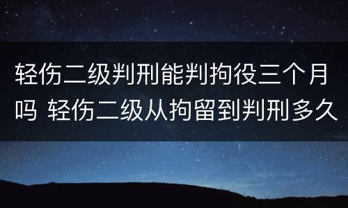 轻伤二级判刑能判拘役三个月吗 轻伤二级从拘留到判刑多久