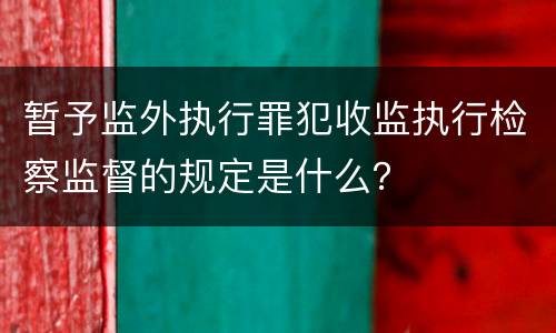 暂予监外执行罪犯收监执行检察监督的规定是什么？