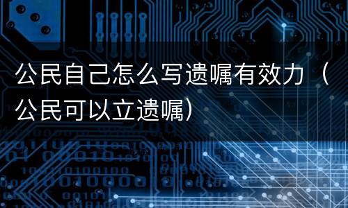 公民自己怎么写遗嘱有效力（公民可以立遗嘱）