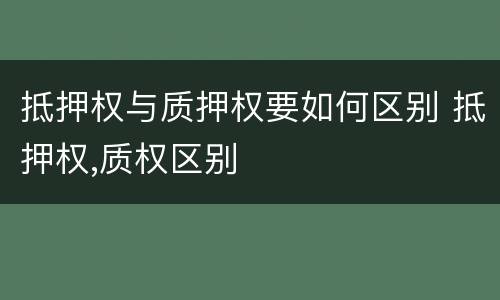 抵押权与质押权要如何区别 抵押权,质权区别