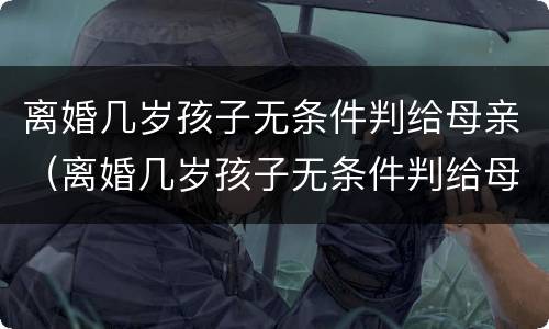 离婚几岁孩子无条件判给母亲（离婚几岁孩子无条件判给母亲抚养）