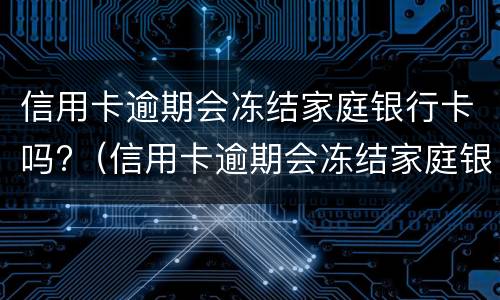 信用卡逾期会冻结家庭银行卡吗?（信用卡逾期会冻结家庭银行卡吗怎么解冻）