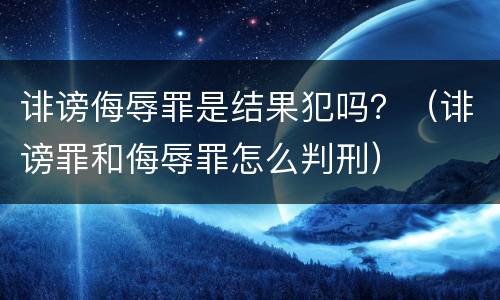 诽谤侮辱罪是结果犯吗？（诽谤罪和侮辱罪怎么判刑）