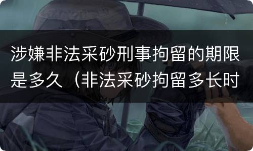 涉嫌非法采砂刑事拘留的期限是多久（非法采砂拘留多长时间）