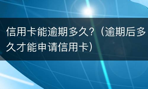 信用卡能逾期多久?（逾期后多久才能申请信用卡）