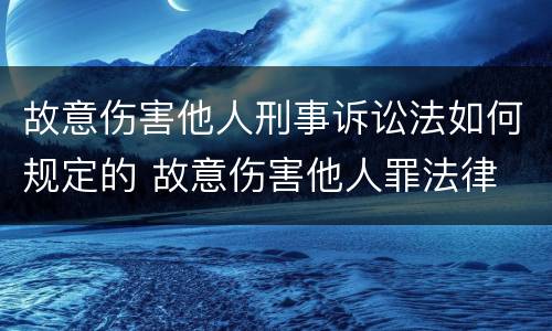 故意伤害他人刑事诉讼法如何规定的 故意伤害他人罪法律