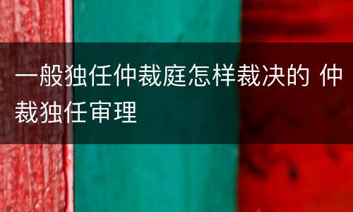 一般独任仲裁庭怎样裁决的 仲裁独任审理