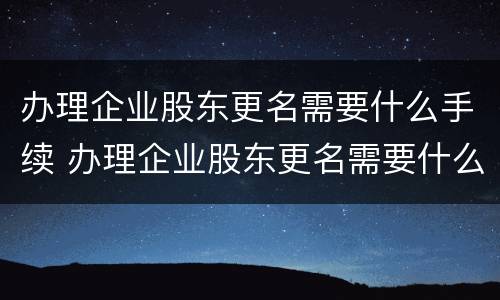 办理企业股东更名需要什么手续 办理企业股东更名需要什么手续费