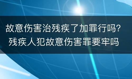 故意伤害治残疾了加罪行吗？ 残疾人犯故意伤害罪要牢吗