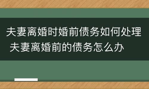 夫妻离婚时婚前债务如何处理 夫妻离婚前的债务怎么办