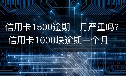 信用卡1500逾期一月严重吗？ 信用卡1000块逾期一个月