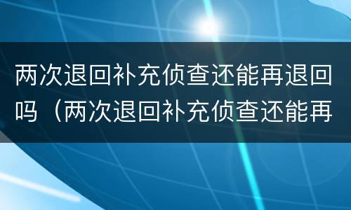 两次退回补充侦查还能再退回吗（两次退回补充侦查还能再退回吗知乎）