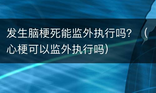 发生脑梗死能监外执行吗？（心梗可以监外执行吗）