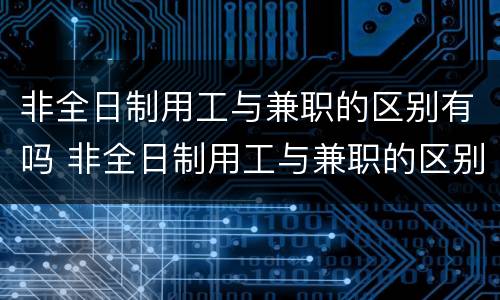 非全日制用工与兼职的区别有吗 非全日制用工与兼职的区别有吗