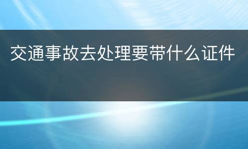 交通事故去处理要带什么证件