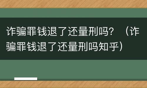 诈骗罪钱退了还量刑吗？（诈骗罪钱退了还量刑吗知乎）