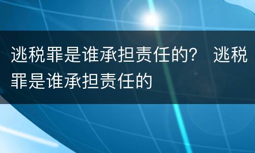 逃税罪是谁承担责任的？ 逃税罪是谁承担责任的