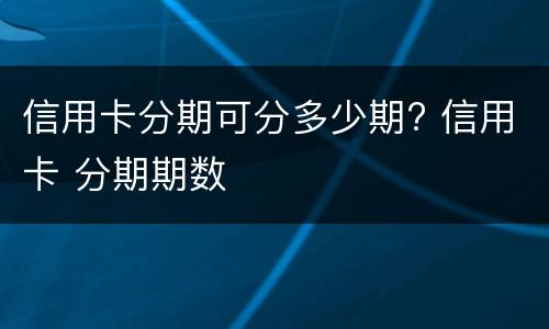 信用卡分期可分多少期? 信用卡 分期期数