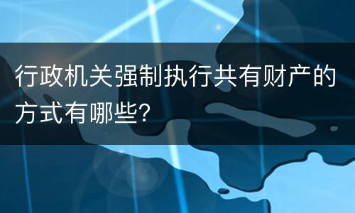 行政机关强制执行共有财产的方式有哪些？