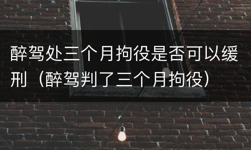 醉驾处三个月拘役是否可以缓刑（醉驾判了三个月拘役）