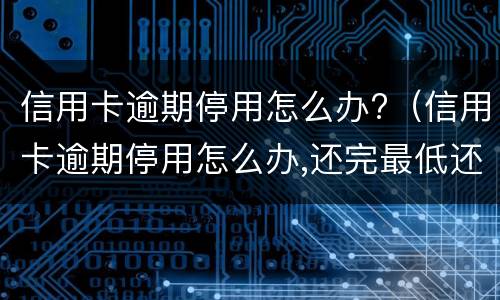 信用卡逾期停用怎么办?（信用卡逾期停用怎么办,还完最低还款能恢复吗?）