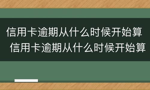 信用卡逾期从什么时候开始算 信用卡逾期从什么时候开始算违约利息