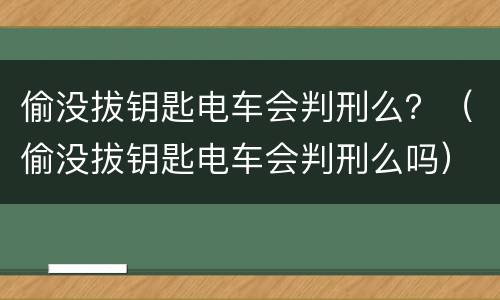 偷没拔钥匙电车会判刑么？（偷没拔钥匙电车会判刑么吗）