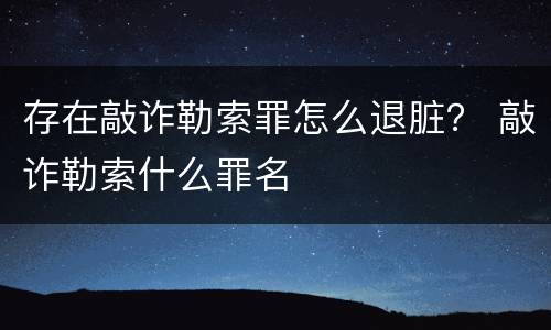 存在敲诈勒索罪怎么退脏？ 敲诈勒索什么罪名