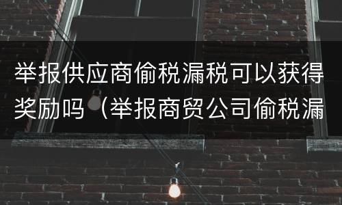 举报供应商偷税漏税可以获得奖励吗（举报商贸公司偷税漏税）