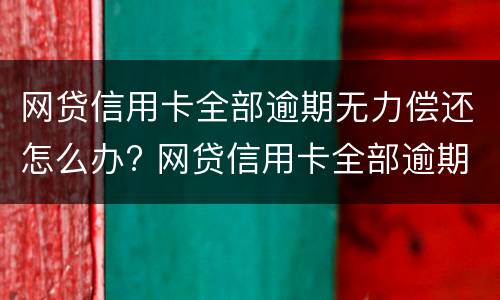 网贷信用卡全部逾期无力偿还怎么办? 网贷信用卡全部逾期无力偿还怎么办