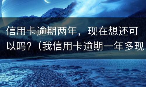 信用卡逾期两年，现在想还可以吗?（我信用卡逾期一年多现在还掉了还可以用吗）