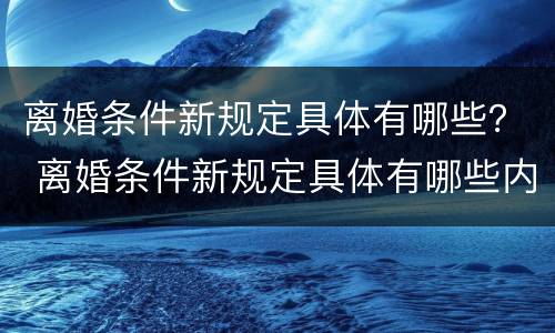 离婚条件新规定具体有哪些？ 离婚条件新规定具体有哪些内容