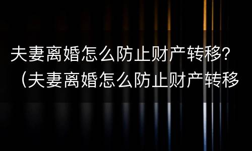 夫妻离婚怎么防止财产转移？（夫妻离婚怎么防止财产转移给孩子）