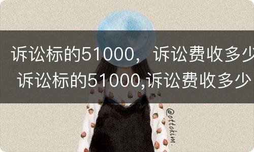 诉讼标的51000，诉讼费收多少 诉讼标的51000,诉讼费收多少合理