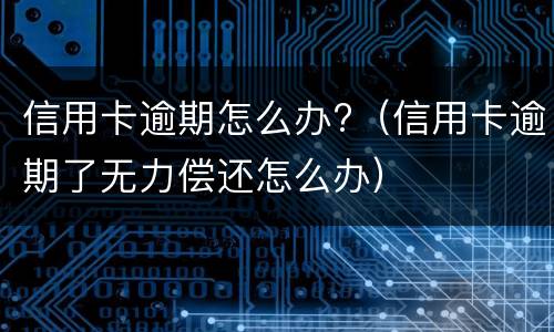 信用卡逾期怎么办?（信用卡逾期了无力偿还怎么办）