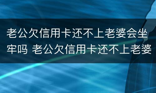 老公欠信用卡还不上老婆会坐牢吗 老公欠信用卡还不上老婆会坐牢吗