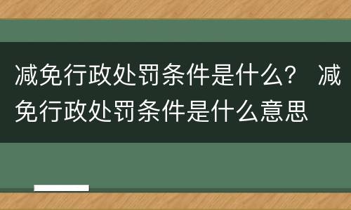 减免行政处罚条件是什么？ 减免行政处罚条件是什么意思