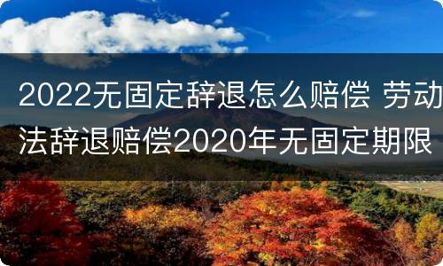 2022无固定辞退怎么赔偿 劳动法辞退赔偿2020年无固定期限