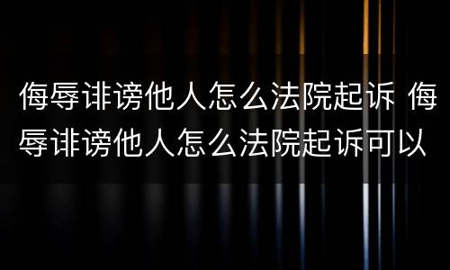 侮辱诽谤他人怎么法院起诉 侮辱诽谤他人怎么法院起诉可以委托吗?