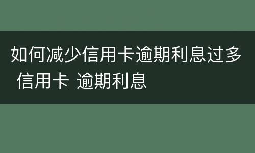 如何减少信用卡逾期利息过多 信用卡 逾期利息