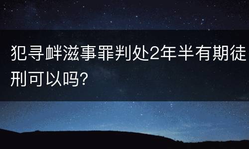 犯寻衅滋事罪判处2年半有期徒刑可以吗？