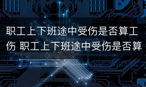 职工上下班途中受伤是否算工伤 职工上下班途中受伤是否算工伤事故