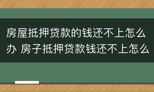 房屋抵押贷款的钱还不上怎么办 房子抵押贷款钱还不上怎么办