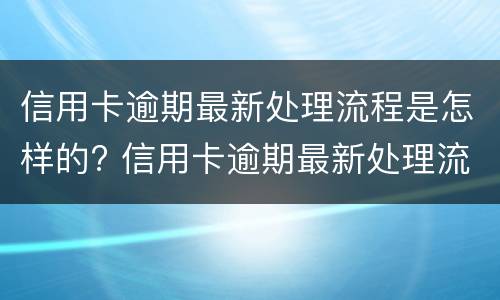 信用卡逾期最新处理流程是怎样的? 信用卡逾期最新处理流程是怎样的呢