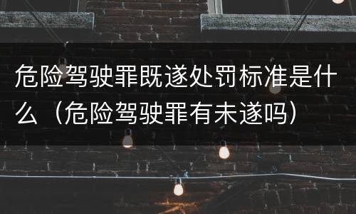 危险驾驶罪既遂处罚标准是什么（危险驾驶罪有未遂吗）