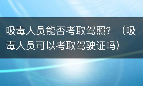 吸毒人员能否考取驾照？（吸毒人员可以考取驾驶证吗）