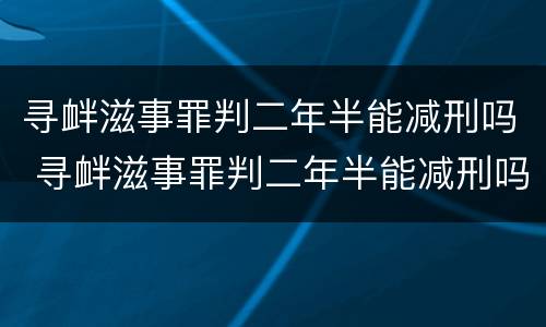 寻衅滋事罪判二年半能减刑吗 寻衅滋事罪判二年半能减刑吗